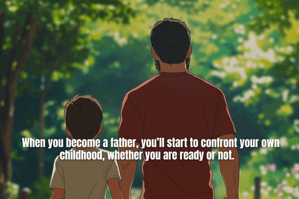 when you become a father, you confront your own childhood