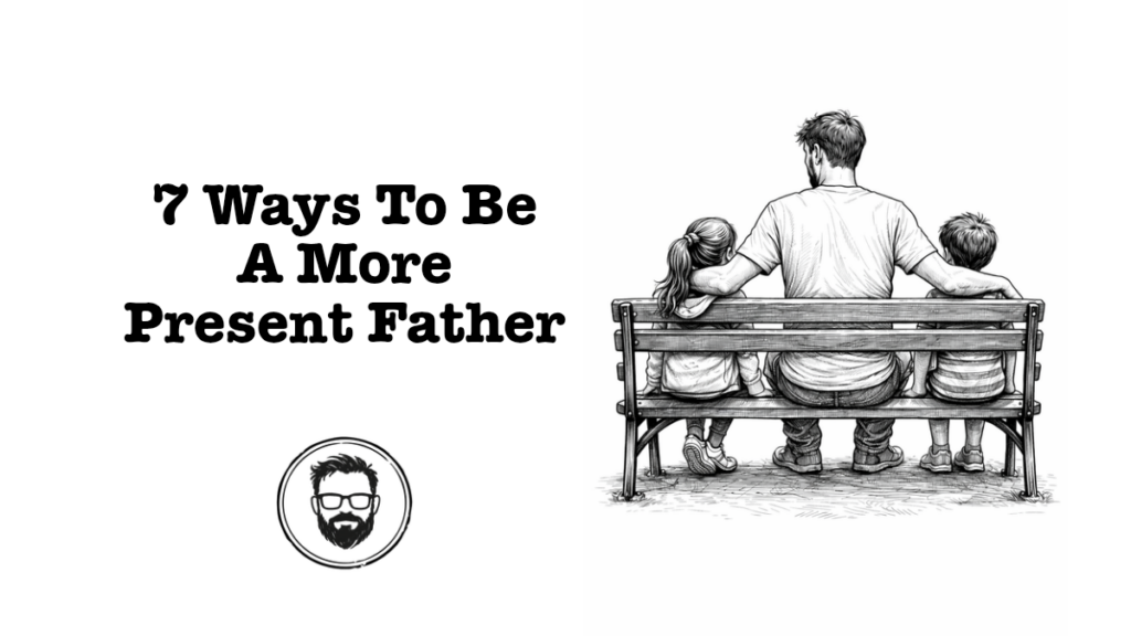 7 ways to be a more present father